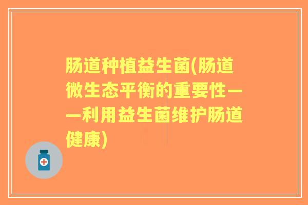 肠道种植益生菌(肠道微生态平衡的重要性——利用益生菌维护肠道健康) 肠道种植益生菌(肠道微生态平衡的重要性——利用益生菌维护肠道健康)