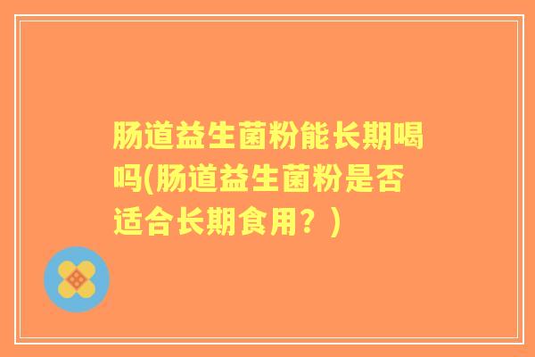 肠道益生菌粉能长期喝吗(肠道益生菌粉是否适合长期食用？)