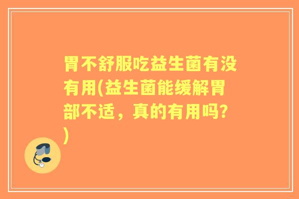 胃不舒服吃益生菌有没有用(益生菌能缓解胃部不适，真的有用吗？)