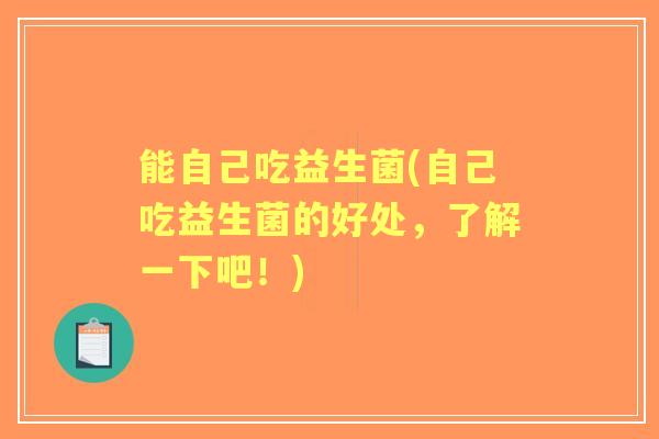 能自己吃益生菌(自己吃益生菌的好处,了解一下吧!) 能自己吃益生菌(自己吃益生菌的好处,了解一下吧!)