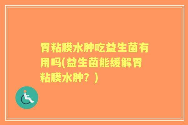 胃粘膜水肿吃益生菌有用吗(益生菌能缓解胃粘膜水肿?) 胃粘膜水肿吃益生菌有用吗(益生菌能缓解胃粘膜水肿?)