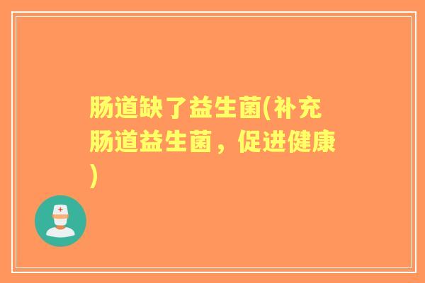 肠道缺了益生菌(补充肠道益生菌,促进健康) 肠道缺了益生菌(补充肠道益生菌,促进健康)
