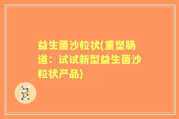 益生菌沙粒状(重塑肠道:试试新型益生菌沙粒状产品) 益生菌沙粒状(重塑肠道:试试新型益生菌沙粒状产品)