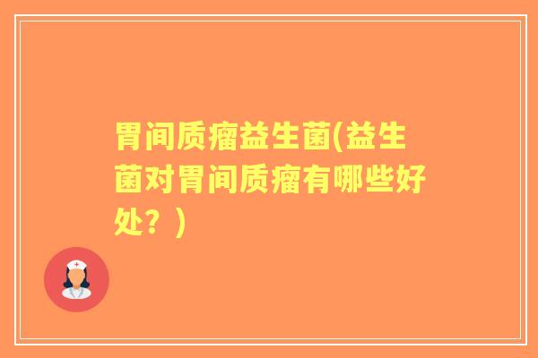 胃间质瘤益生菌(益生菌对胃间质瘤有哪些好处?) 胃间质瘤益生菌(益生菌对胃间质瘤有哪些好处?)
