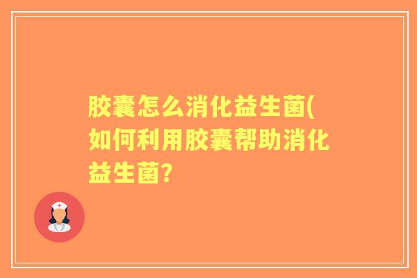 胶囊怎么消化益生菌(如何利用胶囊帮助消化益生菌？
