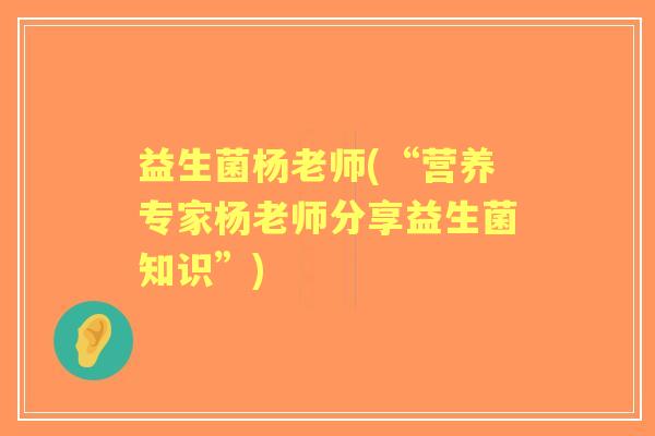 益生菌杨老师(“营养专家杨老师分享益生菌知识”) 益生菌杨老师(“营养专家杨老师分享益生菌知识”)