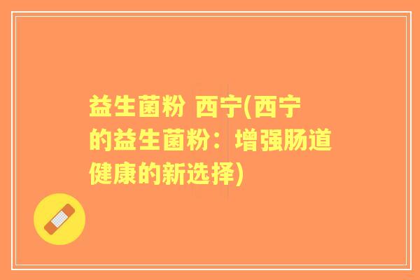 益生菌粉 西宁(西宁的益生菌粉：增强肠道健康的新选择)