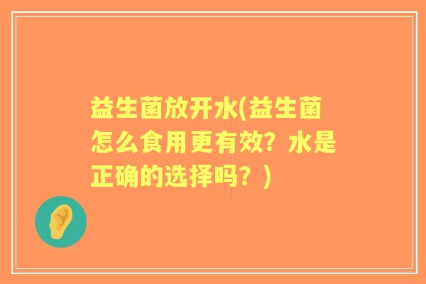 益生菌放开水(益生菌怎么食用更有效？水是正确的选择吗？)
