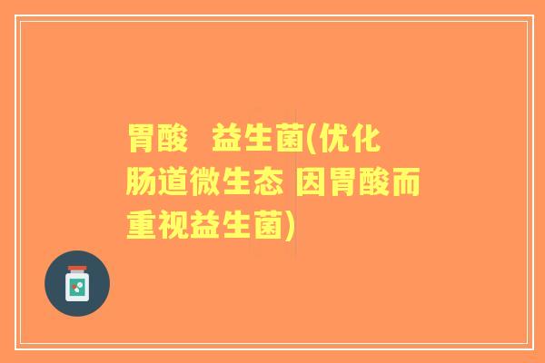 胃酸 益生菌(优化肠道微生态 因胃酸而重视益生菌) 胃酸 益生菌(优化肠道微生态 因胃酸而重视益生菌)
