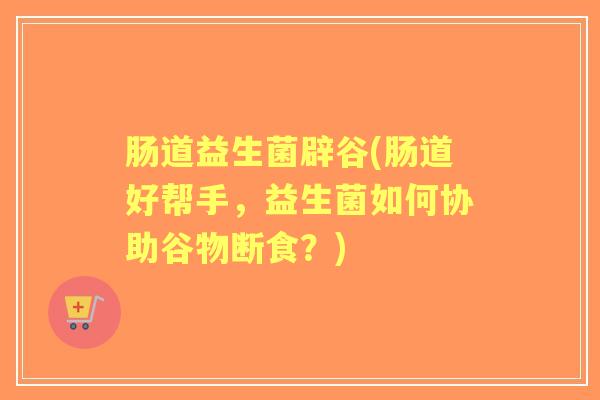 肠道益生菌辟谷(肠道好帮手,益生菌如何协助谷物断食?) 肠道益生菌辟谷(肠道好帮手,益生菌如何协助谷物断食?)