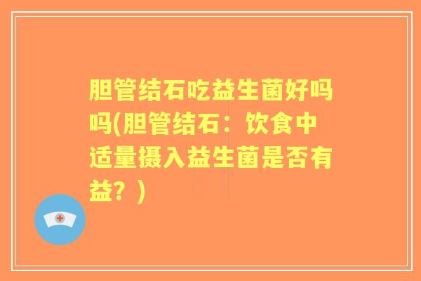 胆管结石吃益生菌好吗吗(胆管结石：饮食中适量摄入益生菌是否有益？)