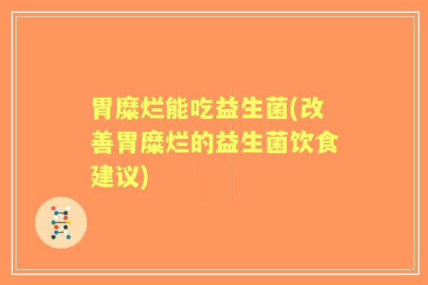胃糜烂能吃益生菌(改善胃糜烂的益生菌饮食建议)