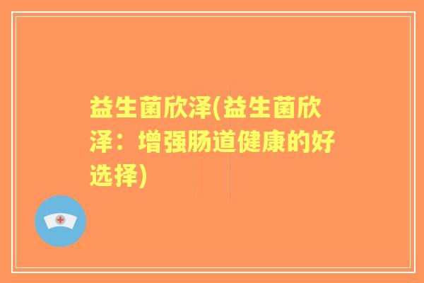益生菌欣泽(益生菌欣泽：增强肠道健康的好选择)