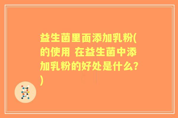 益生菌里面添加乳粉(的使用 在益生菌中添加乳粉的好处是什么？)