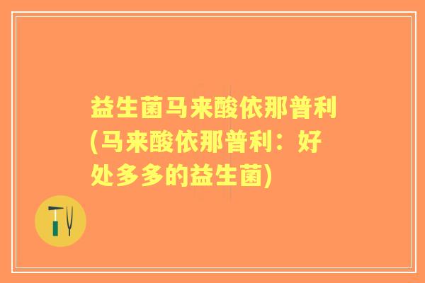 益生菌马来酸依那普利(马来酸依那普利：好处多多的益生菌)