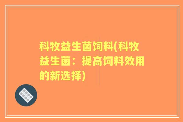 科牧益生菌饲料(科牧益生菌：提高饲料效用的新选择)