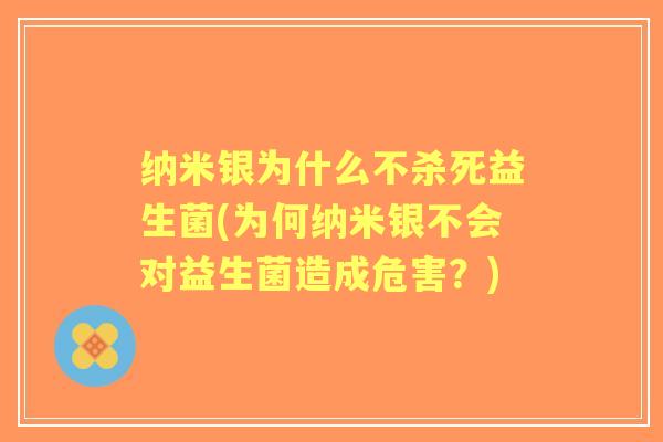 纳米银为什么不杀死益生菌(为何纳米银不会对益生菌造成危害？)