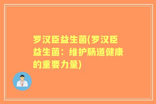 罗汉臣益生菌(罗汉臣益生菌:维护肠道健康的重要力量) 罗汉臣益生菌(罗汉臣益生菌:维护肠道健康的重要力量)