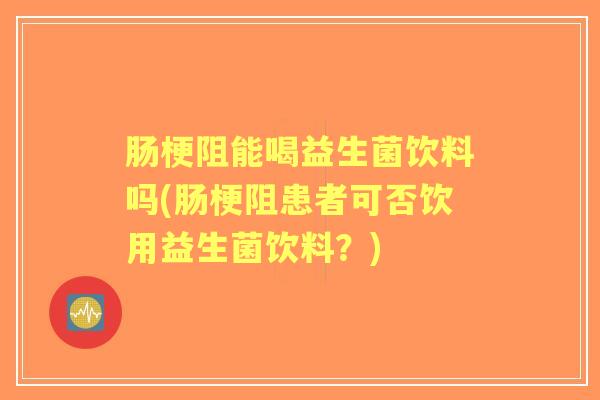 肠梗阻能喝益生菌饮料吗(肠梗阻患者可否饮用益生菌饮料?) 肠梗阻能喝益生菌饮料吗(肠梗阻患者可否饮用益生菌饮料?)