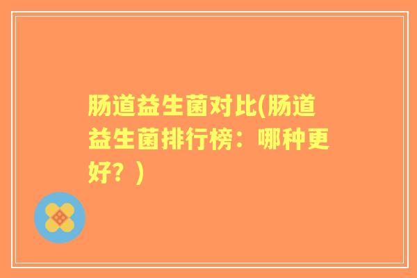 肠道益生菌对比(肠道益生菌排行榜：哪种更好？)