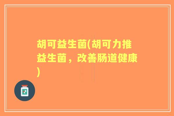 胡可益生菌(胡可力推益生菌,改善肠道健康) 胡可益生菌(胡可力推益生菌,改善肠道健康)