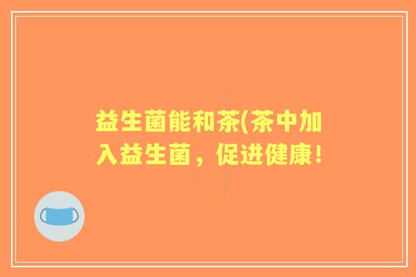 益生菌能和茶(茶中加入益生菌，促进健康！