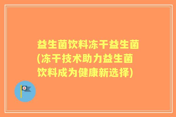 益生菌饮料冻干益生菌(冻干技术助力益生菌饮料成为健康新选择) 益生菌饮料冻干益生菌(冻干技术助力益生菌饮料成为健康新选择)