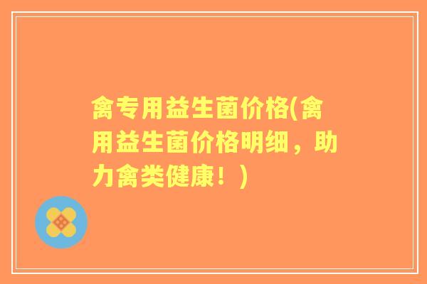 禽专用益生菌价格(禽用益生菌价格明细,助力禽类健康!) 禽专用益生菌价格(禽用益生菌价格明细,助力禽类健康!)