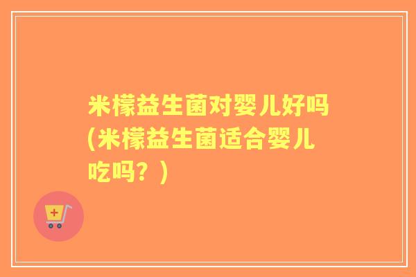 米檬益生菌对婴儿好吗(米檬益生菌适合婴儿吃吗?) 米檬益生菌对婴儿好吗(米檬益生菌适合婴儿吃吗?)