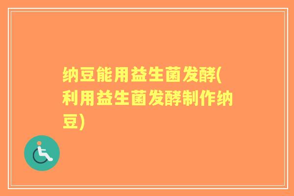 纳豆能用益生菌发酵(利用益生菌发酵制作纳豆) 纳豆能用益生菌发酵(利用益生菌发酵制作纳豆)