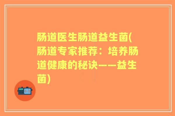 肠道医生肠道益生菌(肠道专家推荐:培养肠道健康的秘诀——益生菌) 肠道医生肠道益生菌(肠道专家推荐:培养肠道健康的秘诀——益生菌)