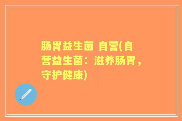 肠胃益生菌 自营(自营益生菌:滋养肠胃,守护健康) 肠胃益生菌 自营(自营益生菌:滋养肠胃,守护健康)