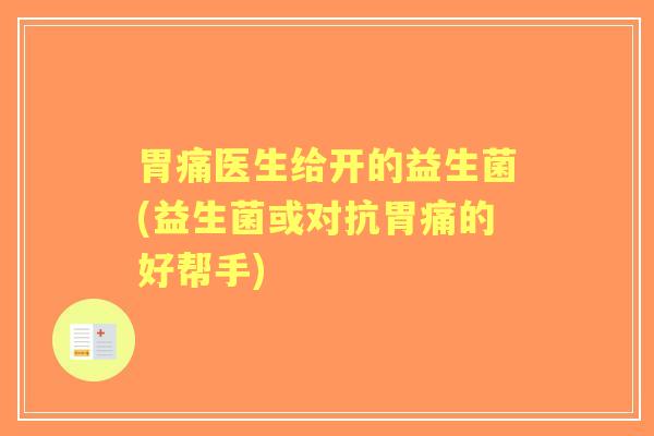 胃痛医生给开的益生菌(益生菌或对抗胃痛的好帮手)