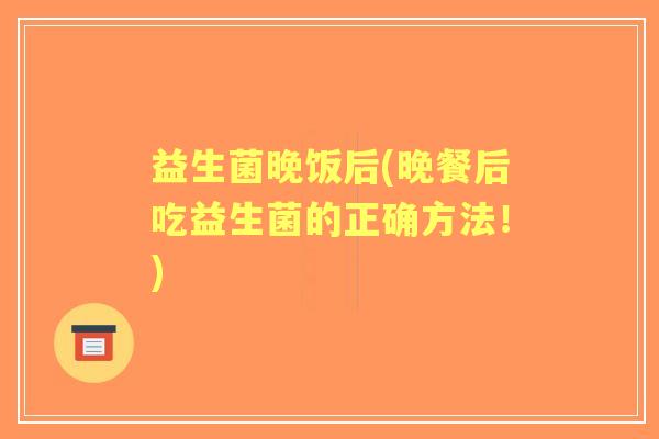 益生菌晚饭后(晚餐后吃益生菌的正确方法！)