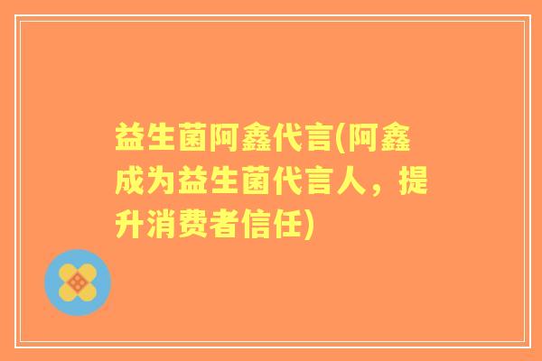 益生菌阿鑫代言(阿鑫成为益生菌代言人,提升消费者信任) 益生菌阿鑫代言(阿鑫成为益生菌代言人,提升消费者信任)