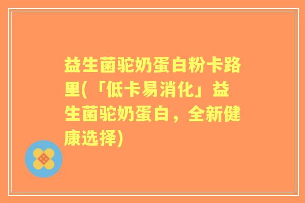益生菌驼奶蛋白粉卡路里(「低卡易消化」益生菌驼奶蛋白，全新健康选择)