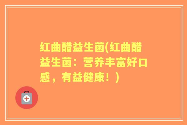 红曲醋益生菌(红曲醋益生菌：营养丰富好口感，有益健康！)