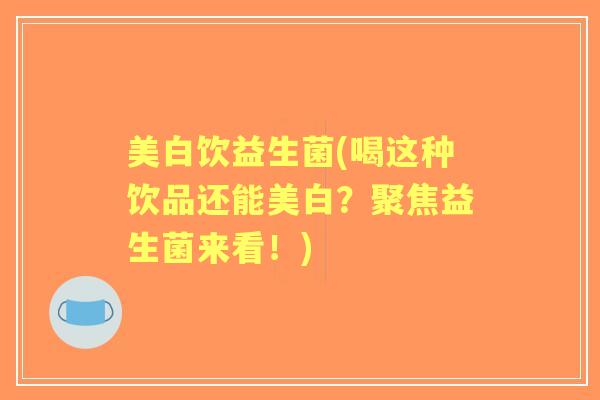 美白饮益生菌(喝这种饮品还能美白?聚焦益生菌来看!) 美白饮益生菌(喝这种饮品还能美白?聚焦益生菌来看!)