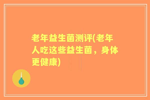 老年益生菌测评(老年人吃这些益生菌,身体更健康) 老年益生菌测评(老年人吃这些益生菌,身体更健康)