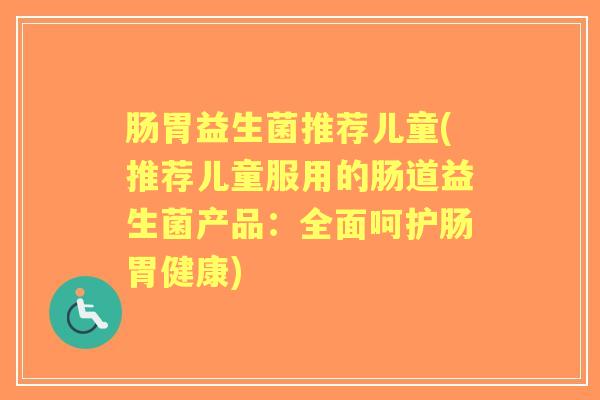 肠胃益生菌推荐儿童(推荐儿童服用的肠道益生菌产品:全面呵护肠胃健康) 肠胃益生菌推荐儿童(推荐儿童服用的肠道益生菌产品:全面呵护肠胃健康)
