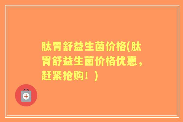 肽胃舒益生菌价格(肽胃舒益生菌价格优惠,赶紧抢购!) 肽胃舒益生菌价格(肽胃舒益生菌价格优惠,赶紧抢购!)