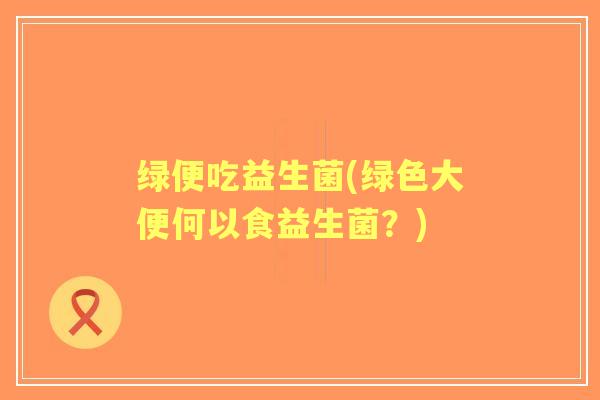 绿便吃益生菌(绿色大便何以食益生菌？)