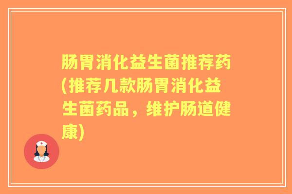 肠胃消化益生菌推荐药(推荐几款肠胃消化益生菌药品，维护肠道健康)