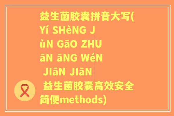 益生菌胶囊拼音大写(Yí SHèNG JùN GāO ZHUāN āNG WéN JIāN JIāN 益生菌胶囊高效安全简便methods) 益生菌胶囊拼音大写(Yí SHèNG JùN GāO ZHUāN āNG WéN JIāN JIāN 益生菌胶囊高效安全简便methods)