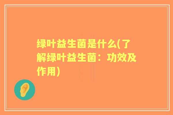 绿叶益生菌是什么(了解绿叶益生菌：功效及作用)