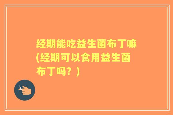 经期能吃益生菌布丁嘛(经期可以食用益生菌布丁吗?) 经期能吃益生菌布丁嘛(经期可以食用益生菌布丁吗?)