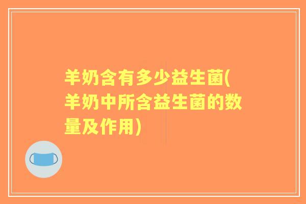 羊奶含有多少益生菌(羊奶中所含益生菌的数量及作用)