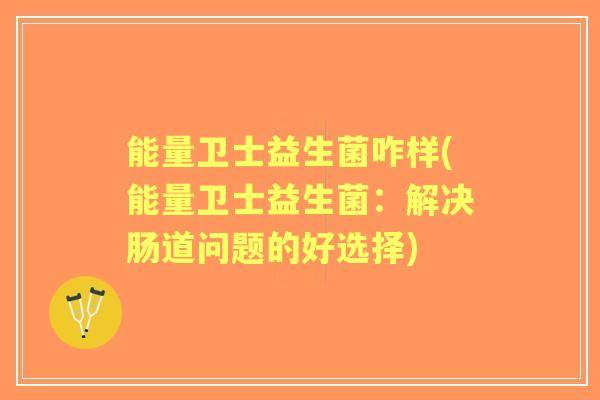 能量卫士益生菌咋样(能量卫士益生菌：解决肠道问题的好选择)