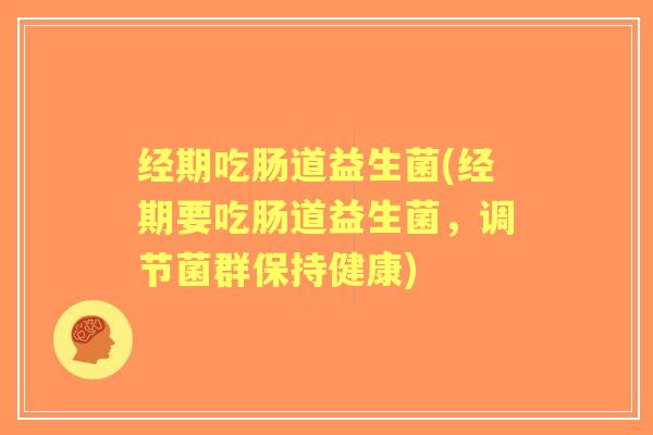 经期吃肠道益生菌(经期要吃肠道益生菌,调节菌群保持健康) 经期吃肠道益生菌(经期要吃肠道益生菌,调节菌群保持健康)