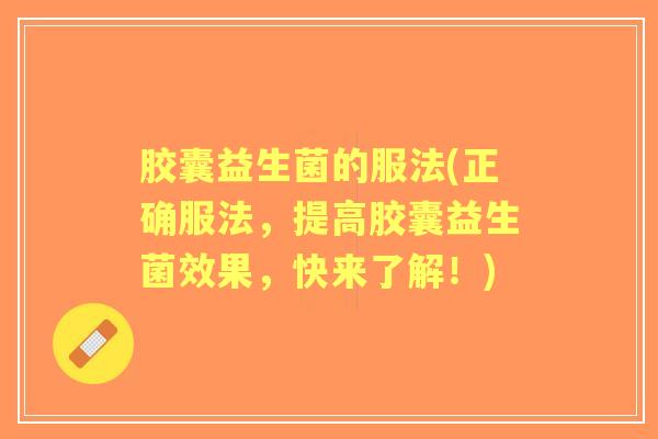 胶囊益生菌的服法(正确服法,提高胶囊益生菌效果,快来了解!) 胶囊益生菌的服法(正确服法,提高胶囊益生菌效果,快来了解!)